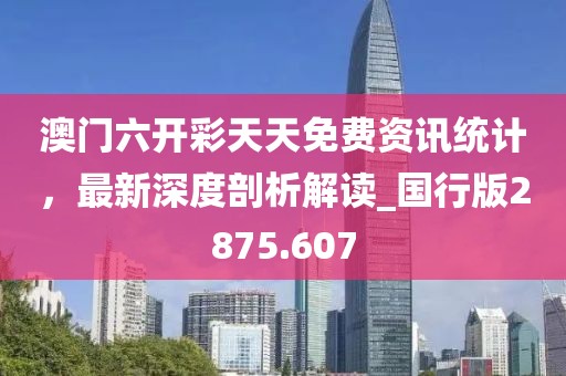 澳門六開彩天天免費(fèi)資訊統(tǒng)計(jì)，最新深度剖析解讀_國行版2875.607