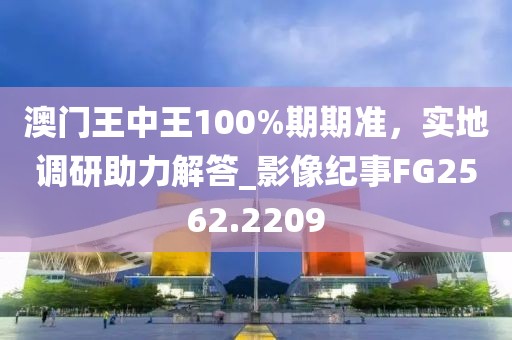澳門王中王100%期期準(zhǔn)，實(shí)地調(diào)研助力解答_影像紀(jì)事FG2562.2209