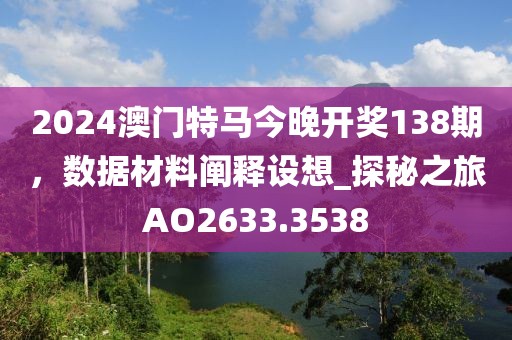 2024澳門特馬今晚開獎(jiǎng)138期，數(shù)據(jù)材料闡釋設(shè)想_探秘之旅AO2633.3538