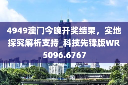 4949澳門今晚開獎結(jié)果，實地探究解析支持_科技先鋒版WR5096.6767