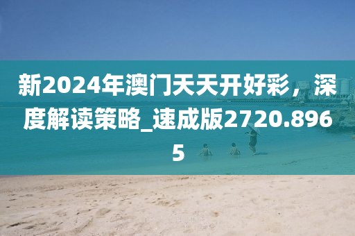新2024年澳門天天開好彩，深度解讀策略_速成版2720.8965