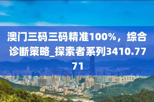 澳門(mén)三碼三碼精準(zhǔn)100%，綜合診斷策略_探索者系列3410.7771