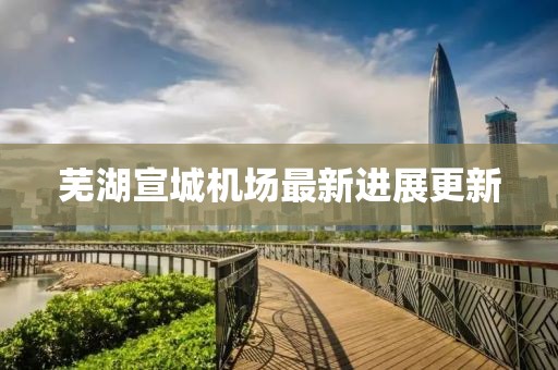 蕪湖宣城機(jī)場最新進(jìn)展更新
