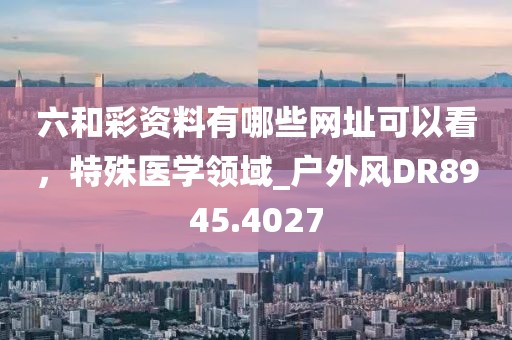 六和彩資料有哪些網(wǎng)址可以看，特殊醫(yī)學(xué)領(lǐng)域_戶外風(fēng)DR8945.4027