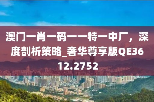 澳門一肖一碼一一特一中廠，深度剖析策略_奢華尊享版QE3612.2752