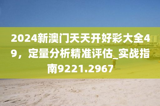 2024新澳門(mén)天天開(kāi)好彩大全49，定量分析精準(zhǔn)評(píng)估_實(shí)戰(zhàn)指南9221.2967