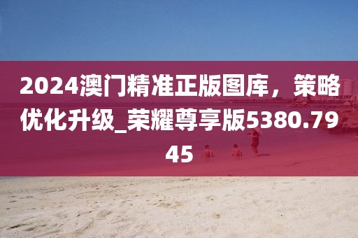 2024澳門精準(zhǔn)正版圖庫，策略優(yōu)化升級(jí)_榮耀尊享版5380.7945