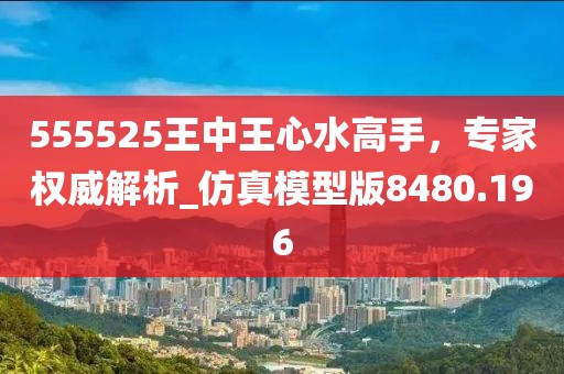 555525王中王心水高手，專家權(quán)威解析_仿真模型版8480.196