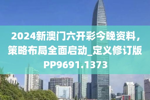 2024新澳門六開彩今晚資料，策略布局全面啟動_定義修訂版PP9691.1373