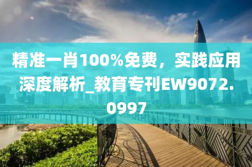 精準一肖100%免費，實踐應用深度解析_教育?？疎W9072.0997