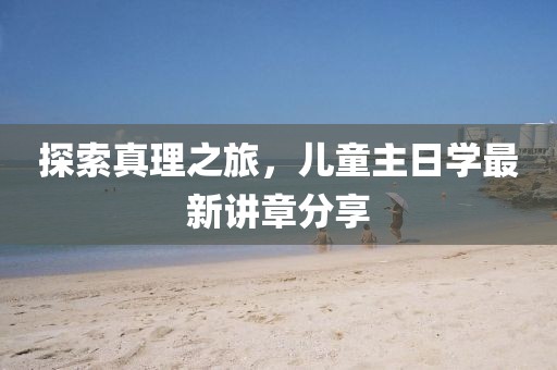 探索真理之旅，兒童主日學(xué)最新講章分享