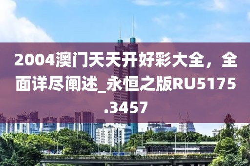 2004澳門天天開好彩大全，全面詳盡闡述_永恒之版RU5175.3457