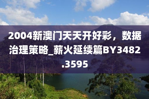 2004新澳門天天開好彩，數(shù)據(jù)治理策略_薪火延續(xù)篇BY3482.3595