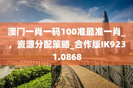 澳門一肖一碼100準最準一肖_，資源分配策略_合作版IK9231.0868