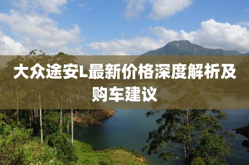 大眾途安L最新價格深度解析及購車建議