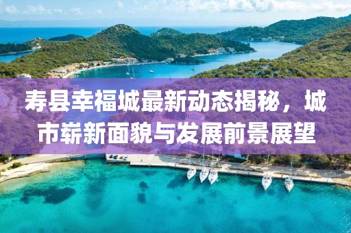 壽縣幸福城最新動態(tài)揭秘，城市嶄新面貌與發(fā)展前景展望