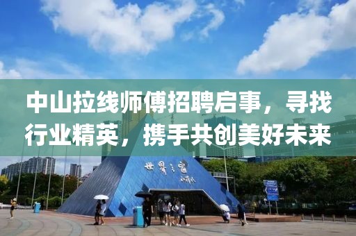 中山拉線師傅招聘啟事，尋找行業(yè)精英，攜手共創(chuàng)美好未來