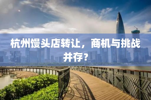 杭州饅頭店轉(zhuǎn)讓，商機(jī)與挑戰(zhàn)并存？