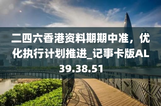 二四六香港資料期期中準(zhǔn)，優(yōu)化執(zhí)行計(jì)劃推進(jìn)_記事卡版AL39.38.51
