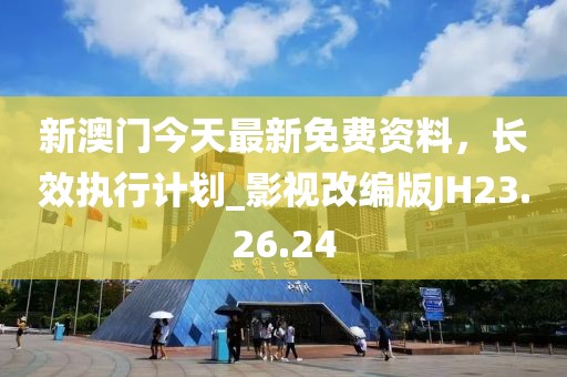 新澳門今天最新免費(fèi)資料，長(zhǎng)效執(zhí)行計(jì)劃_影視改編版JH23.26.24