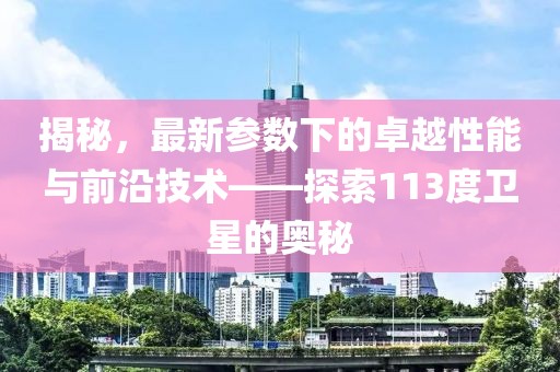 揭秘，最新參數(shù)下的卓越性能與前沿技術(shù)——探索113度衛(wèi)星的奧秘