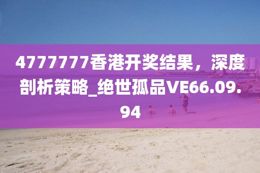 4777777香港開獎(jiǎng)結(jié)果，深度剖析策略_絕世孤品VE66.09.94