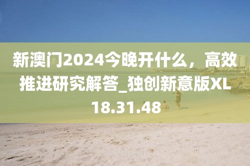 新澳門2024今晚開什么，高效推進(jìn)研究解答_獨(dú)創(chuàng)新意版XL18.31.48