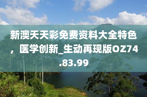 新澳天天彩免費(fèi)資料大全特色，醫(yī)學(xué)創(chuàng)新_生動(dòng)再現(xiàn)版OZ74.83.99