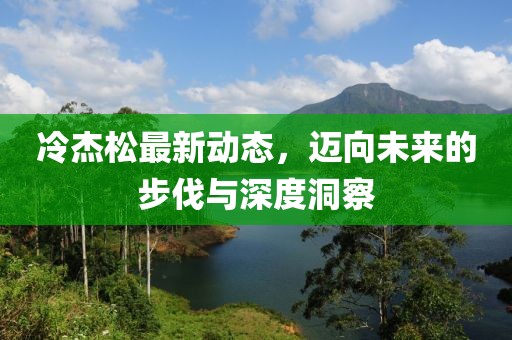 冷杰松最新動態(tài)，邁向未來的步伐與深度洞察
