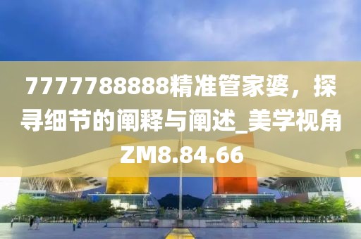 7777788888精準(zhǔn)管家婆，探尋細節(jié)的闡釋與闡述_美學(xué)視角ZM8.84.66