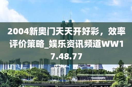 2004新奧門天天開好彩，效率評價策略_娛樂資訊頻道WW17.48.77