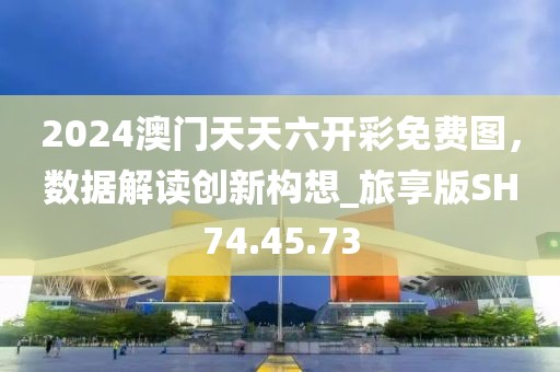 2024澳門天天六開彩免費(fèi)圖，數(shù)據(jù)解讀創(chuàng)新構(gòu)想_旅享版SH74.45.73