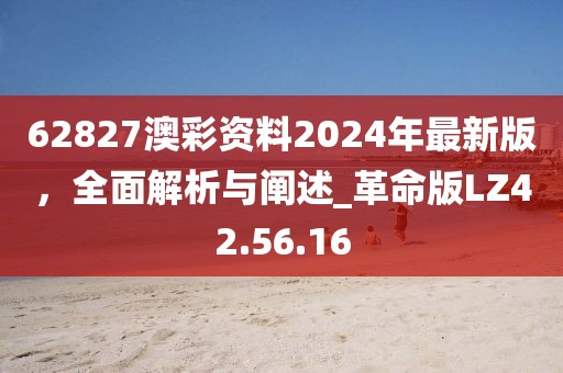 62827澳彩資料2024年最新版，全面解析與闡述_革命版LZ42.56.16