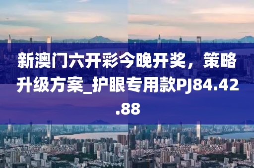 新澳門六開彩今晚開獎(jiǎng)，策略升級(jí)方案_護(hù)眼專用款PJ84.42.88