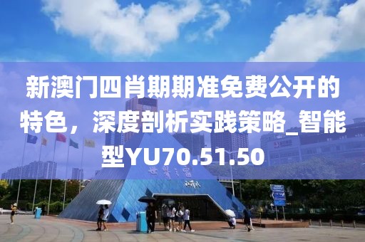 新澳門四肖期期準(zhǔn)免費(fèi)公開的特色，深度剖析實(shí)踐策略_智能型YU70.51.50