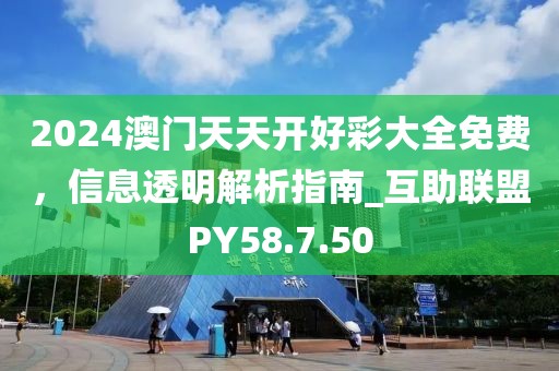 2024澳門天天開好彩大全免費，信息透明解析指南_互助聯(lián)盟PY58.7.50