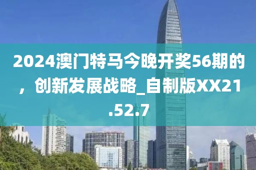 2024澳門特馬今晚開獎(jiǎng)56期的，創(chuàng)新發(fā)展戰(zhàn)略_自制版XX21.52.7