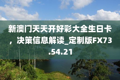 新澳門天天開好彩大全生日卡，決策信息解讀_定制版FX73.54.21