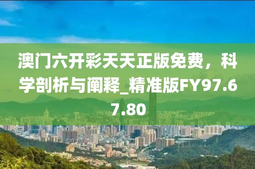 澳門六開彩天天正版免費，科學剖析與闡釋_精準版FY97.67.80