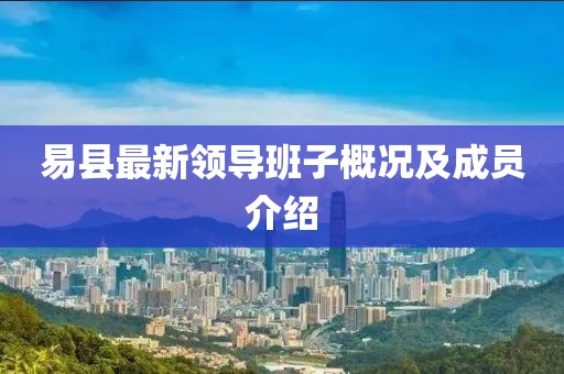 易縣最新領導班子概況及成員介紹