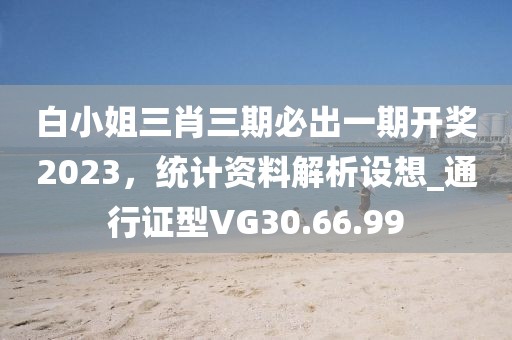 白小姐三肖三期必出一期開(kāi)獎(jiǎng)2023，統(tǒng)計(jì)資料解析設(shè)想_通行證型VG30.66.99