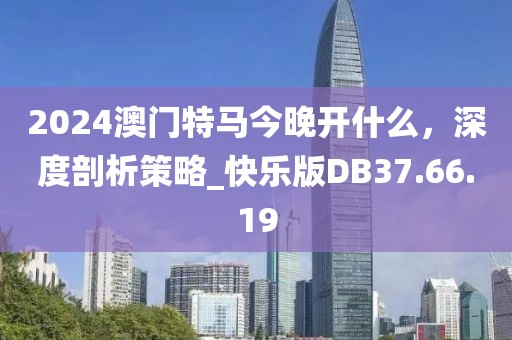 2024澳門特馬今晚開什么，深度剖析策略_快樂版DB37.66.19