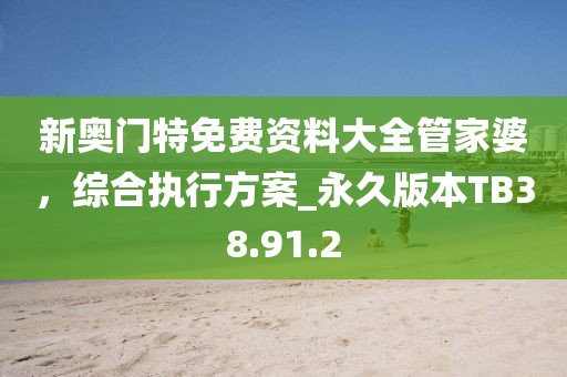 新奧門特免費(fèi)資料大全管家婆，綜合執(zhí)行方案_永久版本TB38.91.2