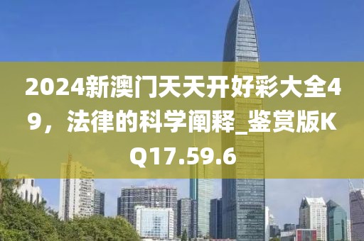 2024新澳門天天開好彩大全49，法律的科學(xué)闡釋_鑒賞版KQ17.59.6