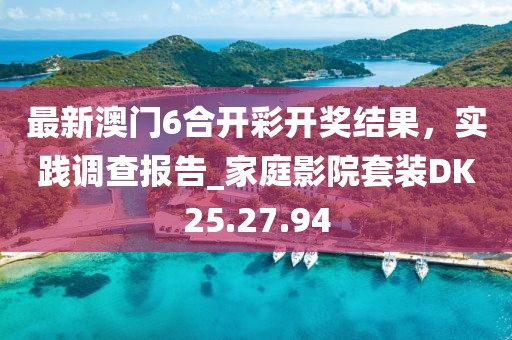 最新澳門6合開彩開獎結(jié)果，實踐調(diào)查報告_家庭影院套裝DK25.27.94