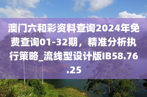 澳門六和彩資料查詢2024年免費查詢01-32期，精準(zhǔn)分析執(zhí)行策略_流線型設(shè)計版IB58.76.25