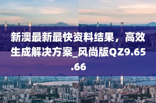 新澳最新最快資料結(jié)果，高效生成解決方案_風(fēng)尚版QZ9.65.66