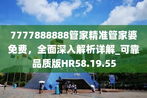 7777888888管家精準(zhǔn)管家婆免費(fèi)，全面深入解析詳解_可靠品質(zhì)版HR58.19.55
