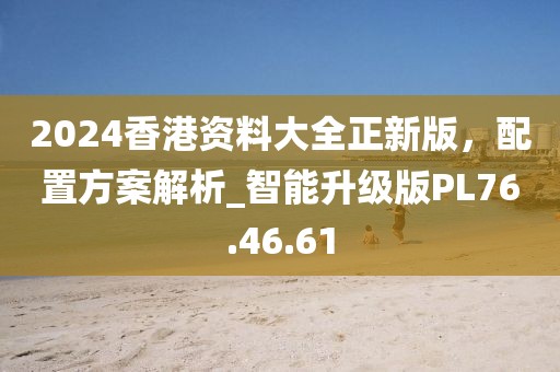 2024香港資料大全正新版，配置方案解析_智能升級(jí)版PL76.46.61