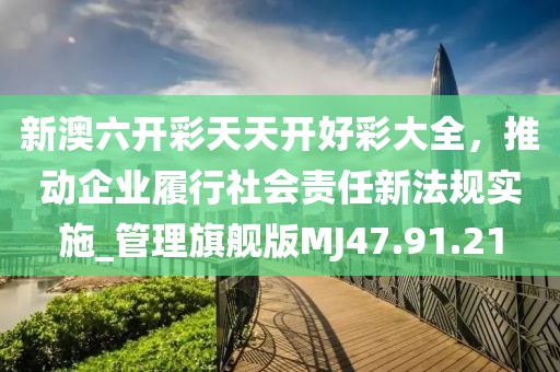 新澳六開(kāi)彩天天開(kāi)好彩大全，推動(dòng)企業(yè)履行社會(huì)責(zé)任新法規(guī)實(shí)施_管理旗艦版MJ47.91.21
